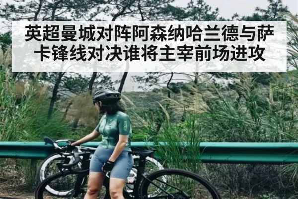 英超曼城对阵阿森纳哈兰德与萨卡锋线对决谁将主宰前场进攻