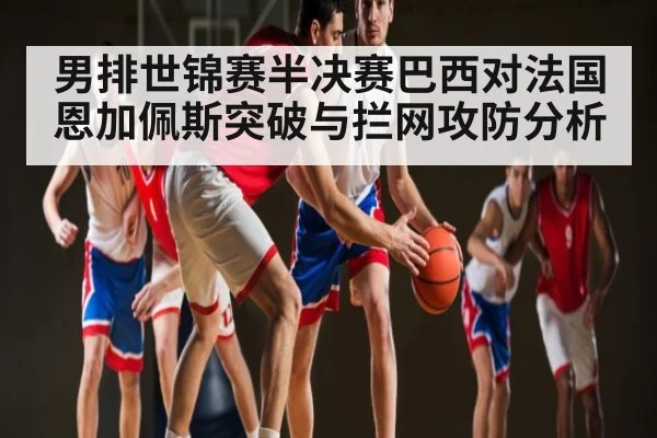 男排世锦赛半决赛巴西对法国恩加佩斯突破与拦网攻防分析