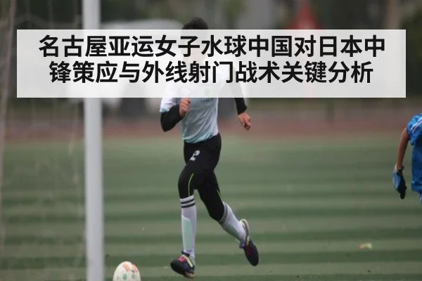 名古屋亚运女子水球中国对日本中锋策应与外线射门战术关键分析