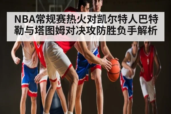 NBA常规赛热火对凯尔特人巴特勒与塔图姆对决攻防胜负手解析