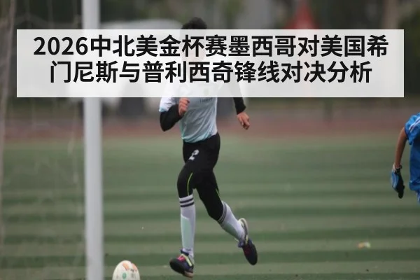 2026中北美金杯赛墨西哥对美国希门尼斯与普利西奇锋线对决分析