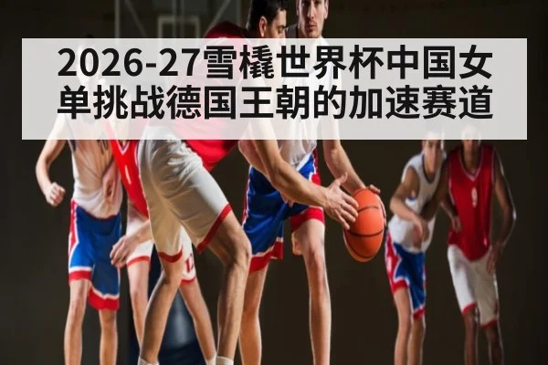 2026-27雪橇世界杯中国女单挑战德国王朝的加速赛道
