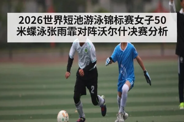 2026世界短池游泳锦标赛女子50米蝶泳张雨霏对阵沃尔什决赛分析