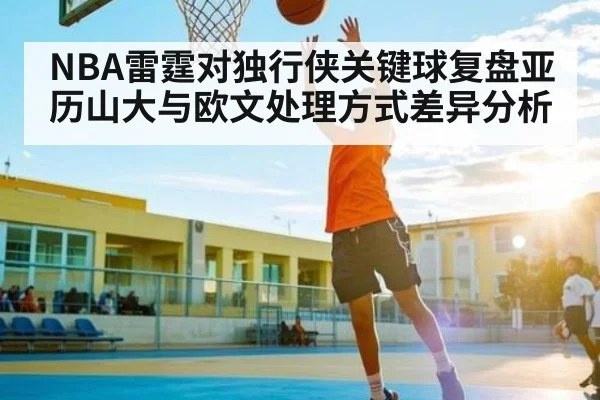 NBA雷霆对独行侠关键球复盘亚历山大与欧文处理方式差异分析